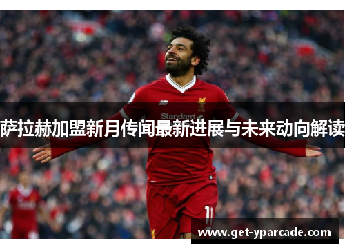 萨拉赫加盟新月传闻最新进展与未来动向解读