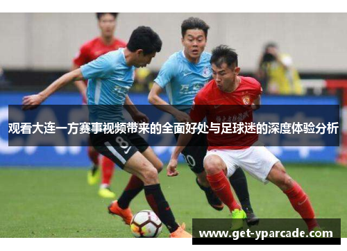 观看大连一方赛事视频带来的全面好处与足球迷的深度体验分析