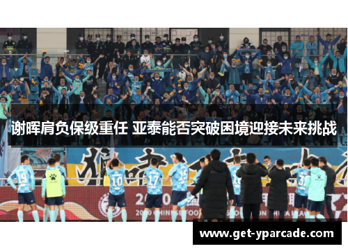 谢晖肩负保级重任 亚泰能否突破困境迎接未来挑战