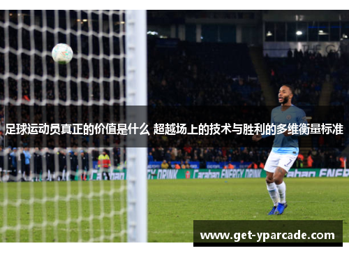 足球运动员真正的价值是什么 超越场上的技术与胜利的多维衡量标准