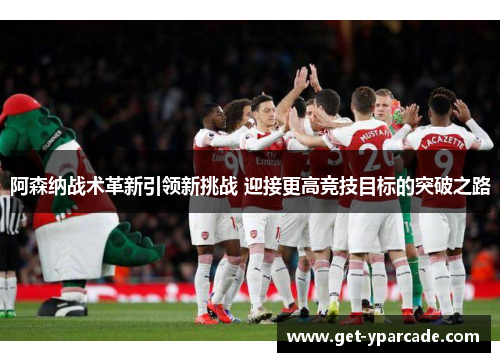 阿森纳战术革新引领新挑战 迎接更高竞技目标的突破之路 阿森纳战术革新引领新挑战 迎接更高竞技目标的突破之路