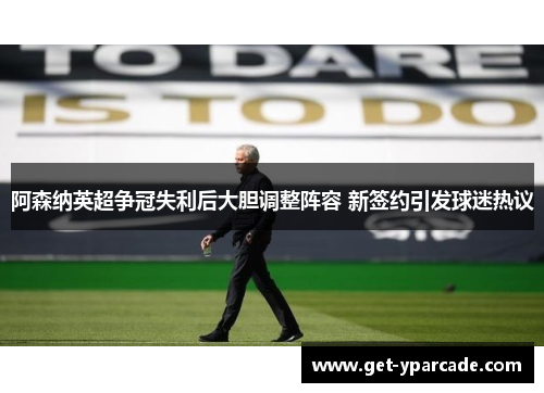 阿森纳英超争冠失利后大胆调整阵容 新签约引发球迷热议