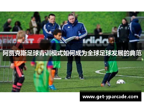 阿贾克斯足球青训模式如何成为全球足球发展的典范