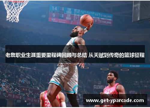 老詹职业生涯重要里程碑回顾与总结 从天赋到传奇的篮球征程