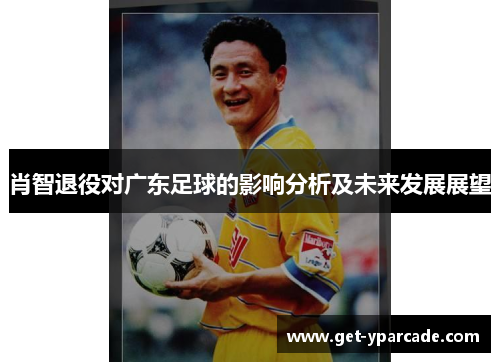 肖智退役对广东足球的影响分析及未来发展展望