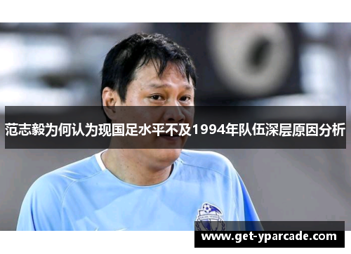 范志毅为何认为现国足水平不及1994年队伍深层原因分析