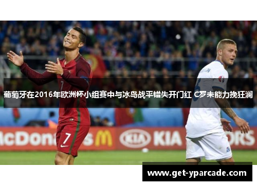 葡萄牙在2016年欧洲杯小组赛中与冰岛战平错失开门红 C罗未能力挽狂澜