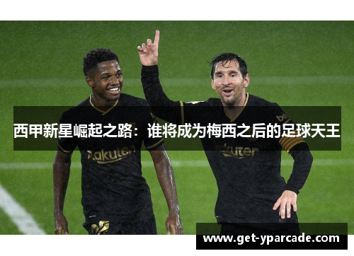 西甲新星崛起之路：谁将成为梅西之后的足球天王
