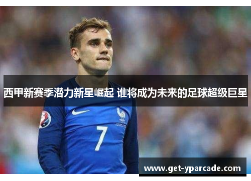 西甲新赛季潜力新星崛起 谁将成为未来的足球超级巨星