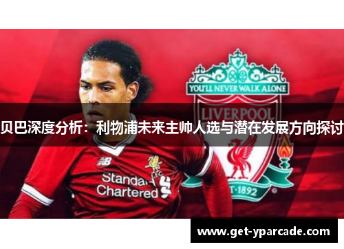 贝巴深度分析：利物浦未来主帅人选与潜在发展方向探讨