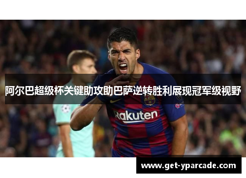 阿尔巴超级杯关键助攻助巴萨逆转胜利展现冠军级视野