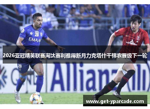 2026亚冠精英联赛淘汰赛利雅得新月力克塔什干棉农晋级下一轮