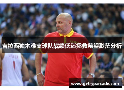 吉拉西独木难支球队战绩低迷拯救希望渺茫分析 吉拉西独木难支球队战绩低迷拯救希望渺茫分析