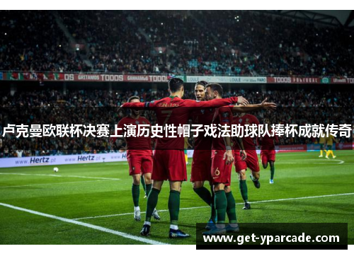 卢克曼欧联杯决赛上演历史性帽子戏法助球队捧杯成就传奇 卢克曼欧联杯决赛上演历史性帽子戏法助球队捧杯成就传奇