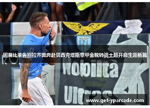 因莫比莱告别拉齐奥奔赴贝西克塔斯意甲金靴转战土超开启生涯新篇 因莫比莱告别拉齐奥奔赴贝西克塔斯意甲金靴转战土超开启生涯新篇