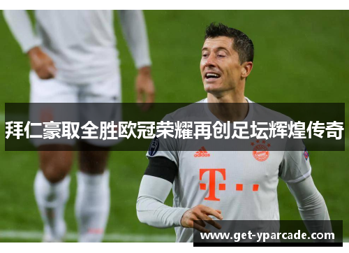 拜仁豪取全胜欧冠荣耀再创足坛辉煌传奇 拜仁豪取全胜欧冠荣耀再创足坛辉煌传奇