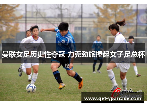 曼联女足历史性夺冠 力克劲旅捧起女子足总杯 曼联女足历史性夺冠 力克劲旅捧起女子足总杯
