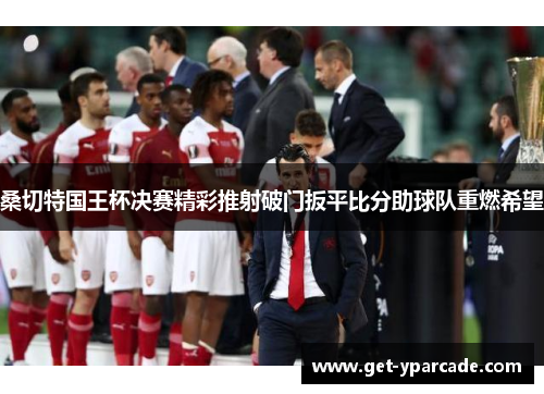 桑切特国王杯决赛精彩推射破门扳平比分助球队重燃希望 桑切特国王杯决赛精彩推射破门扳平比分助球队重燃希望