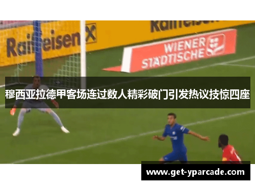 穆西亚拉德甲客场连过数人精彩破门引发热议技惊四座