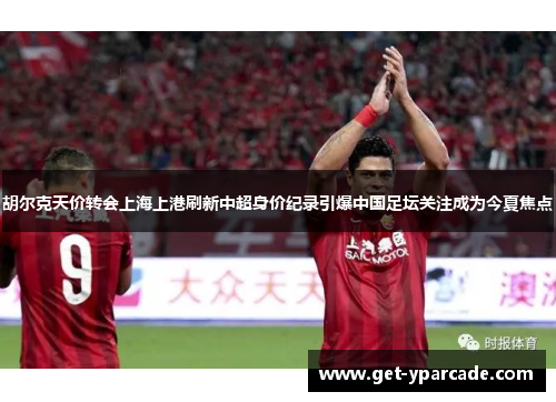 胡尔克天价转会上海上港刷新中超身价纪录引爆中国足坛关注成为今夏焦点