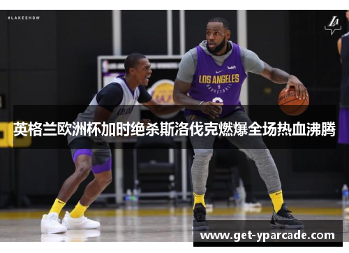 英格兰欧洲杯加时绝杀斯洛伐克燃爆全场热血沸腾