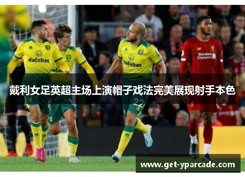 戴利女足英超主场上演帽子戏法完美展现射手本色 戴利女足英超主场上演帽子戏法完美展现射手本色